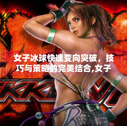 女子冰球快速变向突破，技巧与策略的完美结合,女子冰球快速变向突破