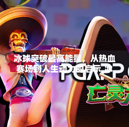 冰球突破最高能量，从热血赛场到人生动力的启示,冰球突破最高能量