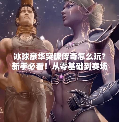 冰球豪华突破传奇怎么玩？新手必看！从零基础到赛场王者的完整攻略！冰球豪华突破传奇怎么玩