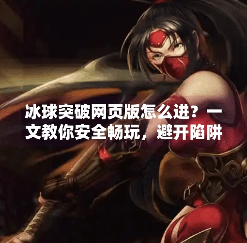 冰球突破网页版怎么进？一文教你安全畅玩，避开陷阱不踩雷！冰球突破网页版怎么进