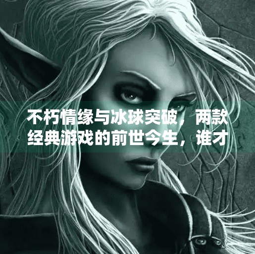 不朽情缘与冰球突破，两款经典游戏的前世今生，谁才是真正的情怀王者？不朽情缘和冰球突破比较