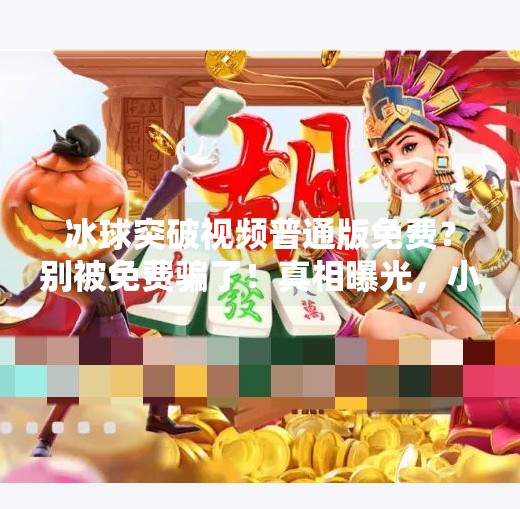 冰球突破视频普通版免费？别被免费骗了！真相曝光，小心踩坑！冰球突破视频普通版免费