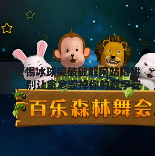 警惕冰球突破破解网站陷阱，别让贪念毁掉你的数字安全！冰球突破破解网站下载