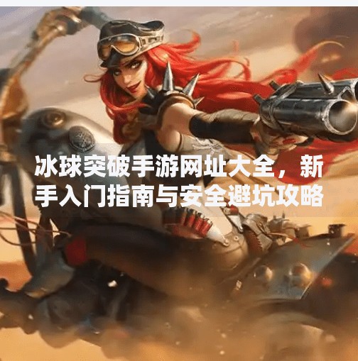 冰球突破手游网址大全，新手入门指南与安全避坑攻略,冰球突破手游网址大全