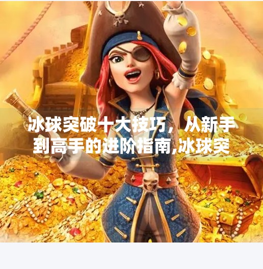 冰球突破十大技巧，从新手到高手的进阶指南,冰球突破十大技巧