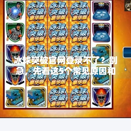 冰球突破官网登录不了？别急，先看这5个常见原因和解决方案！冰球突破官网登录不了