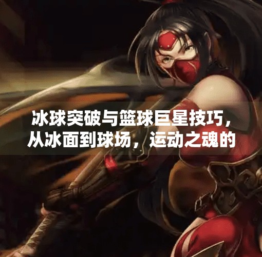 冰球突破与篮球巨星技巧，从冰面到球场，运动之魂的跨界共鸣,冰球突破与篮球巨星技巧