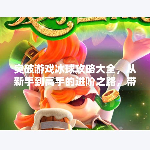 突破游戏冰球攻略大全，从新手到高手的进阶之路，带你玩转冰上竞技！突破游戏冰球攻略大全