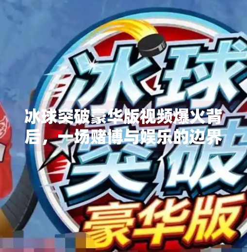 冰球突破豪华版视频爆火背后，一场赌博与娱乐的边界之争,冰球突破豪华版视频