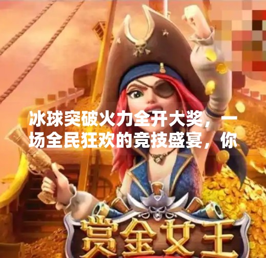 冰球突破火力全开大奖，一场全民狂欢的竞技盛宴，你准备好了吗？冰球突破火力全开大奖