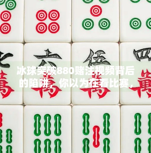 冰球突破880赌注视频背后的陷阱，你以为在看比赛，其实是在被收割,冰球突破880赌注视频