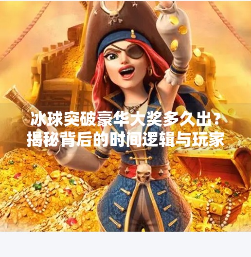 冰球突破豪华大奖多久出？揭秘背后的时间逻辑与玩家真相！冰球突破豪华大奖多久出