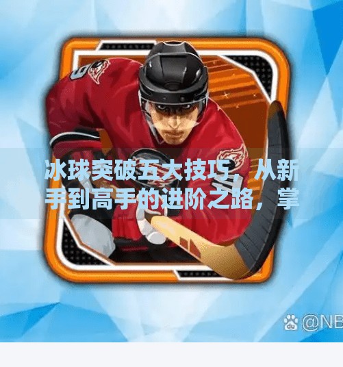 冰球突破五大技巧，从新手到高手的进阶之路，掌握这些就能在冰面上如鱼得水！冰球突破五个技巧