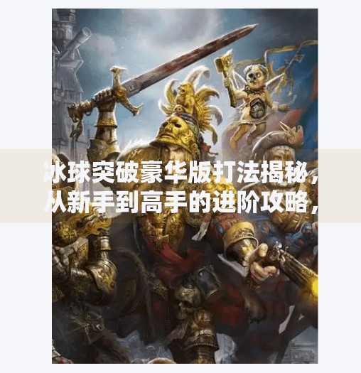 冰球突破豪华版打法揭秘，从新手到高手的进阶攻略，掌握这些技巧让你轻松上分！冰球突破豪华版打法