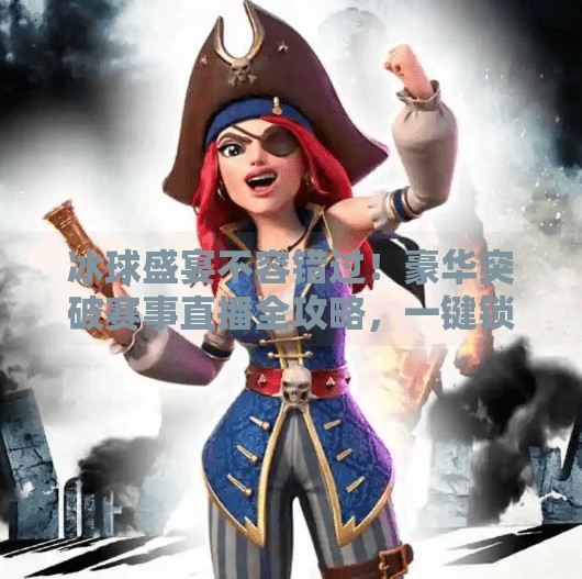 冰球盛宴不容错过！豪华突破赛事直播全攻略，一键锁定精彩时刻！冰球豪华突破哪里有直播