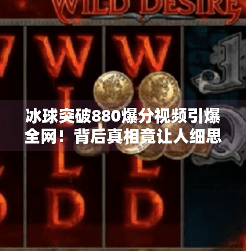 冰球突破880爆分视频引爆全网！背后真相竟让人细思极恐？冰球突破880爆分视频