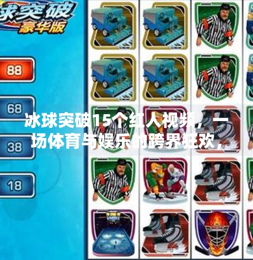 冰球突破15个红人视频，一场体育与娱乐的跨界狂欢，你真的看懂了吗？冰球突破15个红人视频