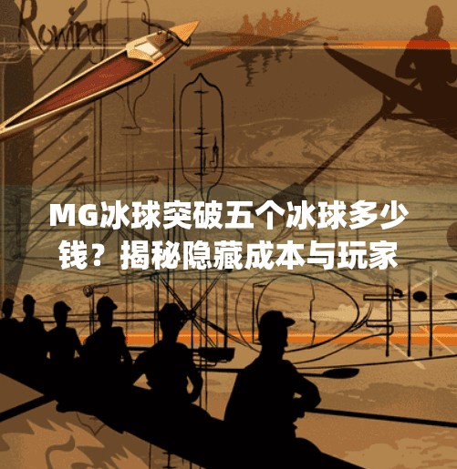 MG冰球突破五个冰球多少钱？揭秘隐藏成本与玩家必看的省钱攻略！mg冰球突破五个冰球多少钱