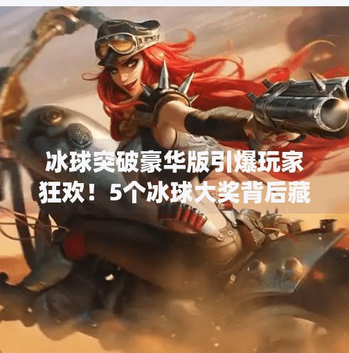 冰球突破豪华版引爆玩家狂欢！5个冰球大奖背后藏着怎样的惊喜？mg冰球突破豪华版5个冰球大奖