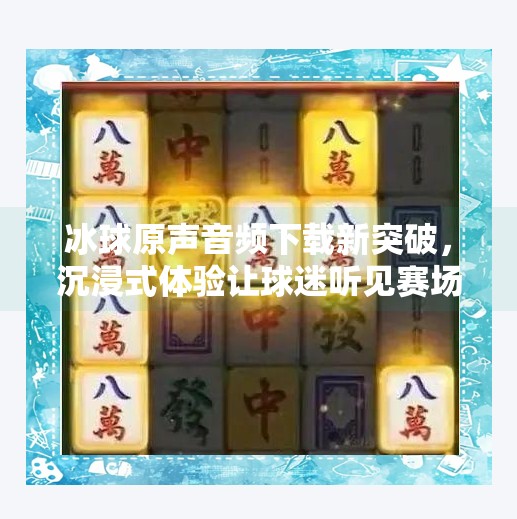 冰球原声音频下载新突破，沉浸式体验让球迷听见赛场心跳,突破冰球原声音频下载