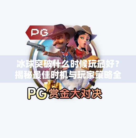 冰球突破什么时候玩最好？揭秘最佳时机与玩家策略全解析！冰球突破什么时候玩最好