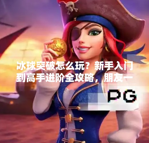 冰球突破怎么玩？新手入门到高手进阶全攻略，朋友一起玩更过瘾！怎么玩好冰球突破的朋友