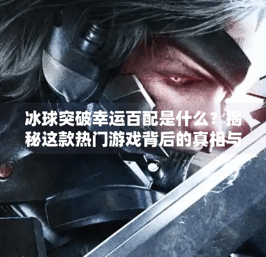 冰球突破幸运百配是什么？揭秘这款热门游戏背后的真相与玩法！冰球突破幸运百搭是什么