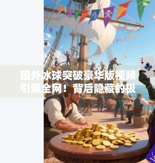 国外冰球突破豪华版视频引爆全网！背后隐藏的极限运动美学你真的看懂了吗？国外冰球突破豪华版视频
