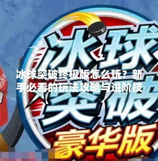 冰球突破终极版怎么玩？新手必看的玩法攻略与进阶技巧全解析！冰球突破终极版怎么玩