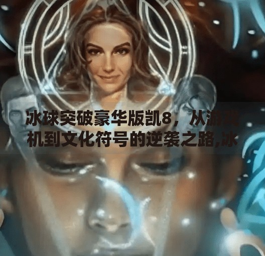 冰球突破豪华版凯8，从游戏机到文化符号的逆袭之路,冰球突破豪华版凯8