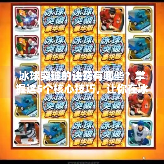 冰球突破的诀窍有哪些？掌握这5个核心技巧，让你在冰面上如鱼得水！冰球突破的诀窍有哪些呢