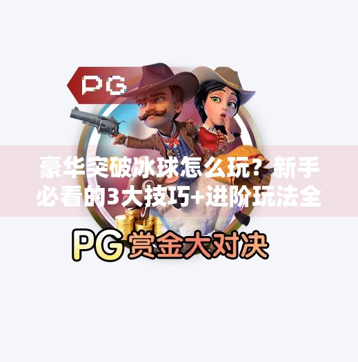 豪华突破冰球怎么玩？新手必看的3大技巧+进阶玩法全解析！豪华突破冰球怎么玩教程