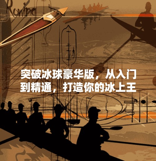 突破冰球豪华版，从入门到精通，打造你的冰上王者之路！突破冰球豪华版全部