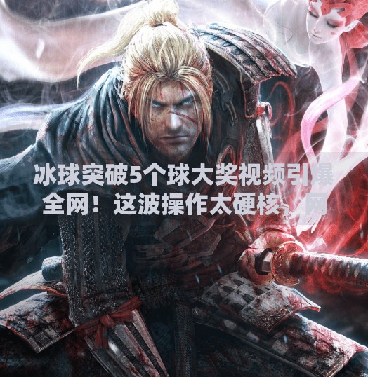 冰球突破5个球大奖视频引爆全网！这波操作太硬核，网友直呼看不懂但大受震撼！冰球突破5个球大奖视频