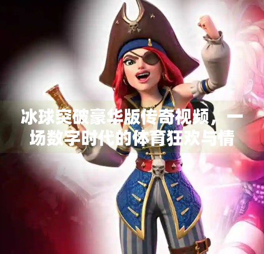 冰球突破豪华版传奇视频，一场数字时代的体育狂欢与情感共鸣,冰球突破豪华版传奇视频