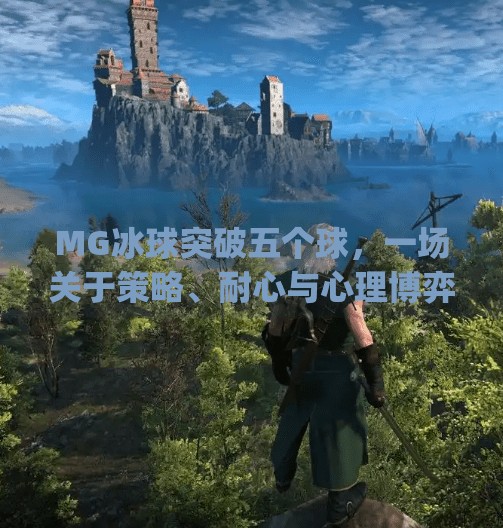 MG冰球突破五个球，一场关于策略、耐心与心理博弈的极致体验,mg冰球突破五个球