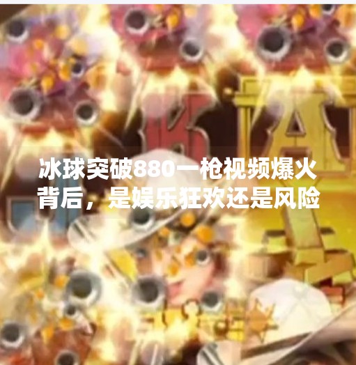 冰球突破880一枪视频爆火背后，是娱乐狂欢还是风险陷阱？冰球突破880一枪视频