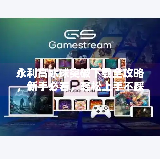 永利高冰球突破下载全攻略，新手必看，轻松上手不踩坑！永利高冰球突破下載
