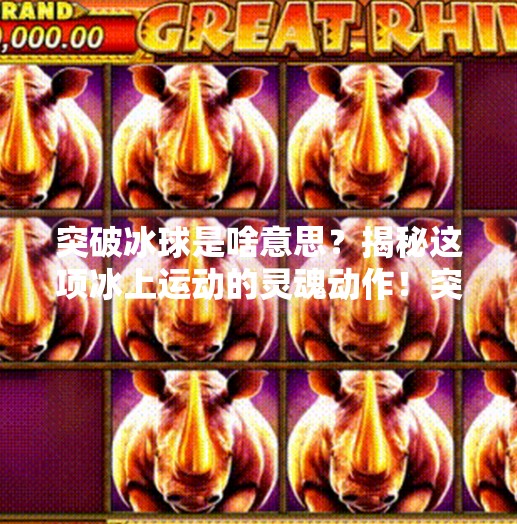 突破冰球是啥意思？揭秘这项冰上运动的灵魂动作！突破冰球是啥意思啊