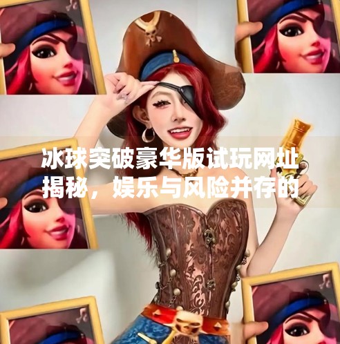 冰球突破豪华版试玩网址揭秘，娱乐与风险并存的数字游戏新玩法？冰球突破豪华版试玩网址