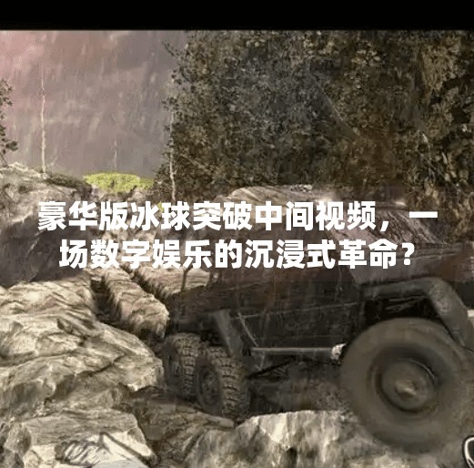 豪华版冰球突破中间视频，一场数字娱乐的沉浸式革命？豪华版冰球突破中间视频