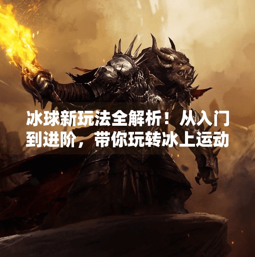 冰球新玩法全解析！从入门到进阶，带你玩转冰上运动的无限可能！突破冰球玩法视频讲解大全