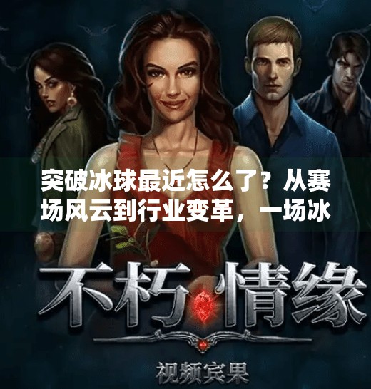 突破冰球最近怎么了？从赛场风云到行业变革，一场冰球运动的破冰之旅,突破冰球最近怎么了