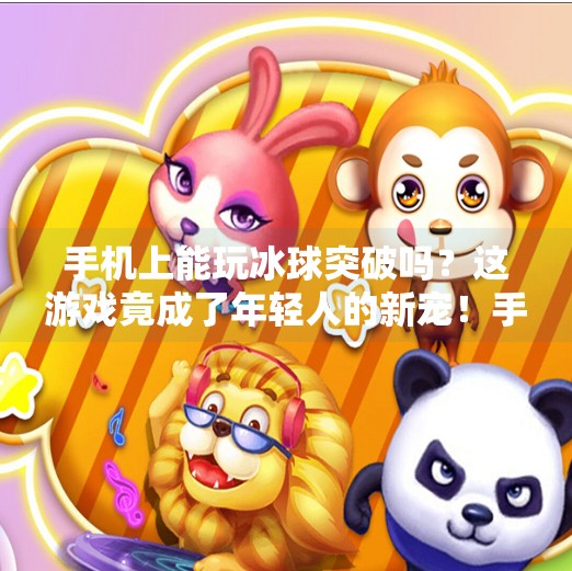 手机上能玩冰球突破吗？这游戏竟成了年轻人的新宠！手机上可以玩冰球突破吗