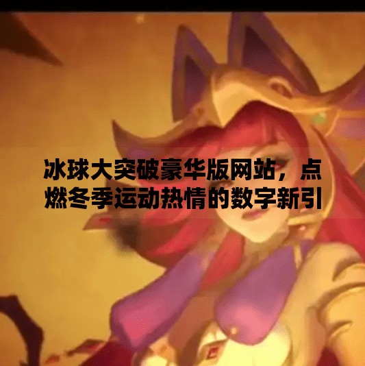 冰球大突破豪华版网站，点燃冬季运动热情的数字新引擎,冰球大突破豪华版网站