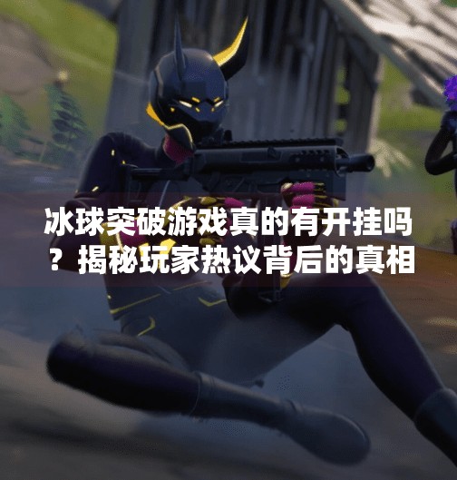 冰球突破游戏真的有开挂吗？揭秘玩家热议背后的真相！要冰球突破有没有开挂