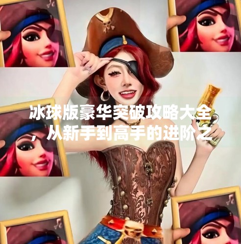 冰球版豪华突破攻略大全，从新手到高手的进阶之路，让你在冰面上如鱼得水！冰球版豪华突破攻略大全