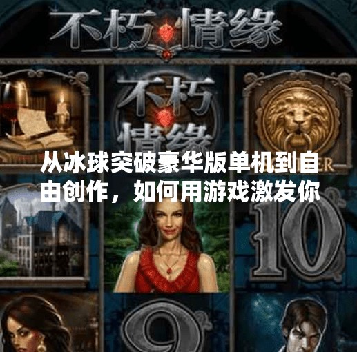 从冰球突破豪华版单机到自由创作，如何用游戏激发你的自媒体灵感？摆脱冰球突破豪华版单机