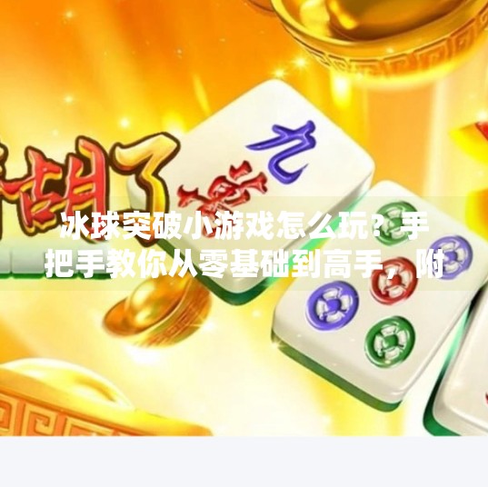 冰球突破小游戏怎么玩？手把手教你从零基础到高手，附完整视频攻略指南！冰球突破小游戏怎么玩视频