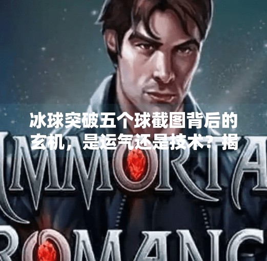 冰球突破五个球截图背后的玄机，是运气还是技术？揭秘玩家心中的神操作！冰球突破五个球截图